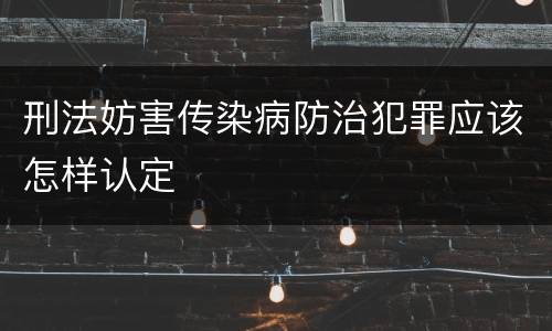 刑法妨害传染病防治犯罪应该怎样认定