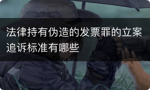 法律持有伪造的发票罪的立案追诉标准有哪些