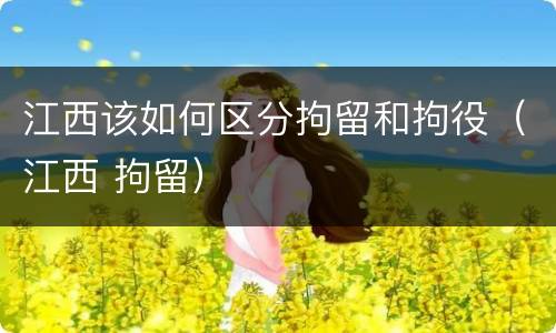 江西该如何区分拘留和拘役（江西 拘留）
