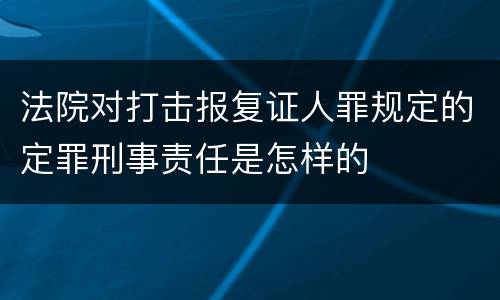 法院对打击报复证人罪规定的定罪刑事责任是怎样的