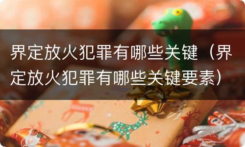界定放火犯罪有哪些关键（界定放火犯罪有哪些关键要素）