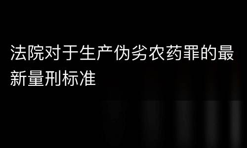 法院对于生产伪劣农药罪的最新量刑标准