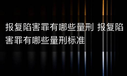 报复陷害罪有哪些量刑 报复陷害罪有哪些量刑标准