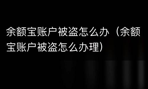 余额宝账户被盗怎么办（余额宝账户被盗怎么办理）