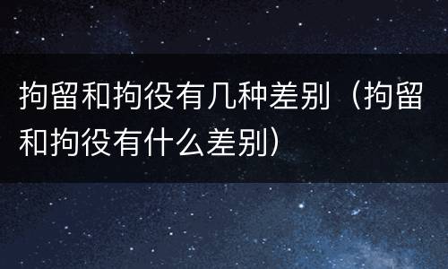 拘留和拘役有几种差别（拘留和拘役有什么差别）