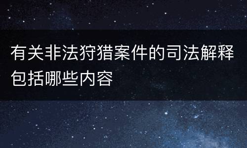 有关非法狩猎案件的司法解释包括哪些内容