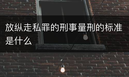 放纵走私罪的刑事量刑的标准是什么