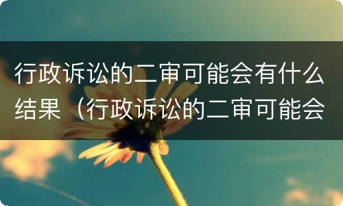 行政诉讼的二审可能会有什么结果（行政诉讼的二审可能会有什么结果吗）