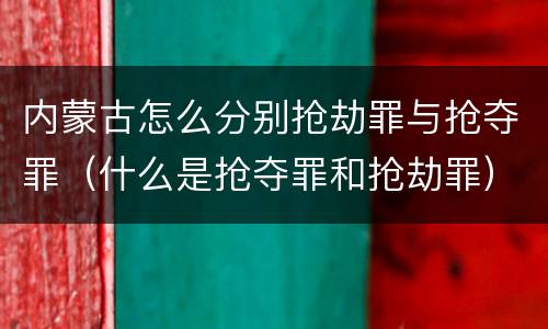 内蒙古怎么分别抢劫罪与抢夺罪（什么是抢夺罪和抢劫罪）