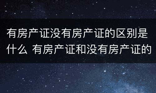 有房产证没有房产证的区别是什么 有房产证和没有房产证的区别有哪些