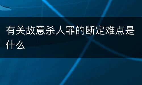 有关故意杀人罪的断定难点是什么