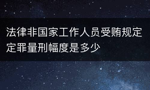 法律非国家工作人员受贿规定定罪量刑幅度是多少