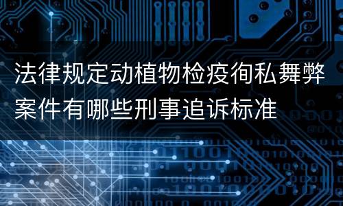 法律规定动植物检疫徇私舞弊案件有哪些刑事追诉标准