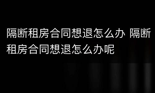 隔断租房合同想退怎么办 隔断租房合同想退怎么办呢