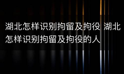 湖北怎样识别拘留及拘役 湖北怎样识别拘留及拘役的人