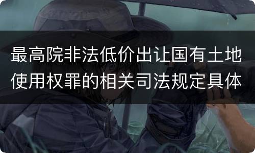 最高院非法低价出让国有土地使用权罪的相关司法规定具体是什么主要内容