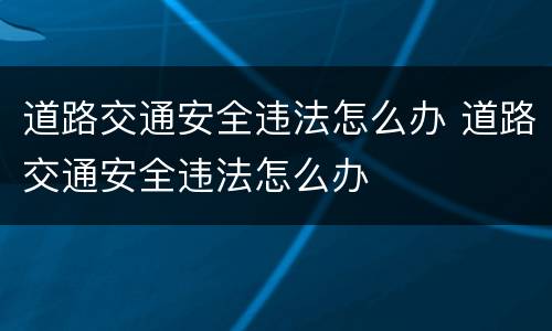 道路交通安全违法怎么办 道路交通安全违法怎么办
