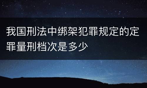 我国刑法中绑架犯罪规定的定罪量刑档次是多少