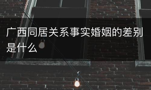广西同居关系事实婚姻的差别是什么