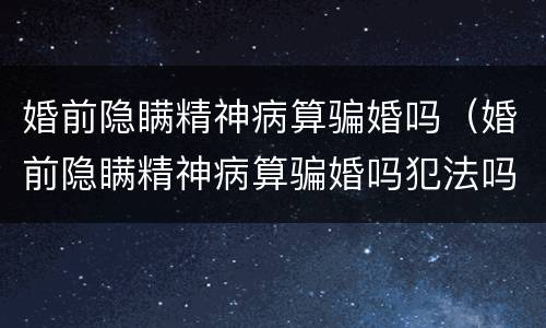 婚前隐瞒精神病算骗婚吗（婚前隐瞒精神病算骗婚吗犯法吗）