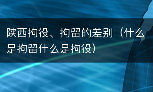 陕西拘役、拘留的差别（什么是拘留什么是拘役）