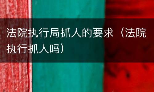 法院执行局抓人的要求（法院执行抓人吗）