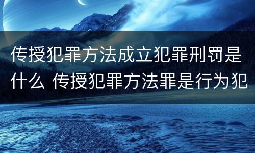 传授犯罪方法成立犯罪刑罚是什么 传授犯罪方法罪是行为犯