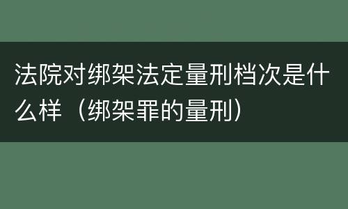 法院对绑架法定量刑档次是什么样（绑架罪的量刑）