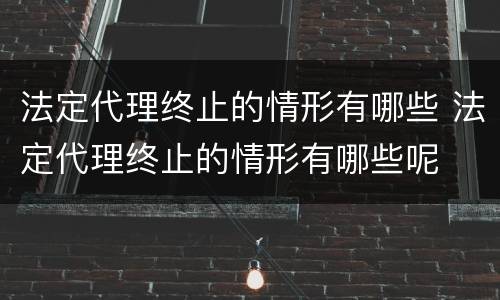 法定代理终止的情形有哪些 法定代理终止的情形有哪些呢