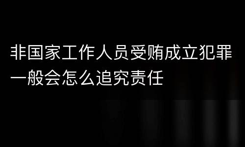 非国家工作人员受贿成立犯罪一般会怎么追究责任