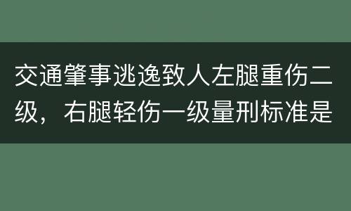 交通肇事逃逸致人左腿重伤二级，右腿轻伤一级量刑标准是什么
