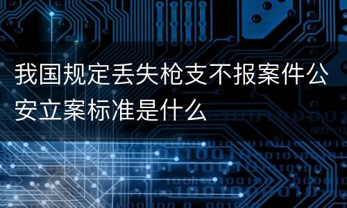 我国规定丢失枪支不报案件公安立案标准是什么