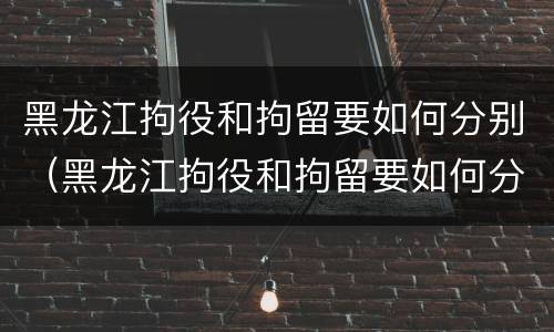 黑龙江拘役和拘留要如何分别（黑龙江拘役和拘留要如何分别判刑）