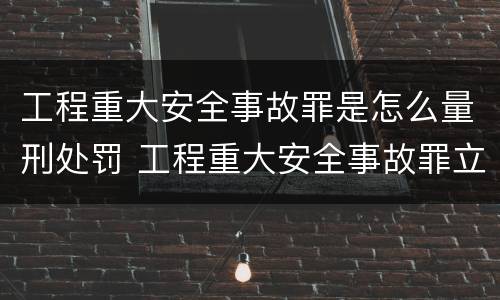 工程重大安全事故罪是怎么量刑处罚 工程重大安全事故罪立案标准