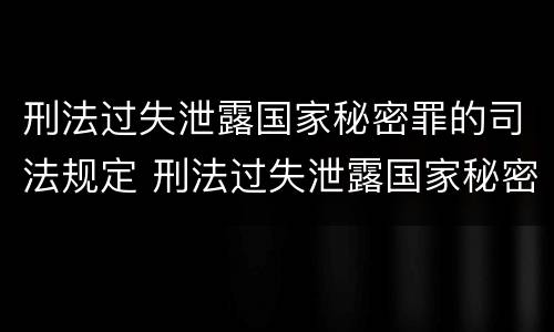 刑法过失泄露国家秘密罪的司法规定 刑法过失泄露国家秘密罪的司法规定是