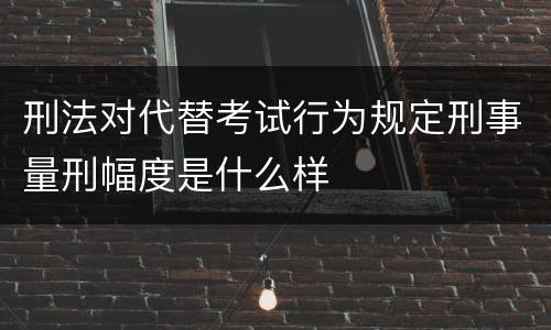 刑法对代替考试行为规定刑事量刑幅度是什么样