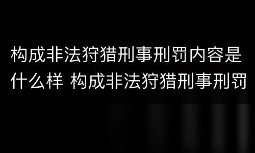 构成非法狩猎刑事刑罚内容是什么样 构成非法狩猎刑事刑罚内容是什么样的罪名