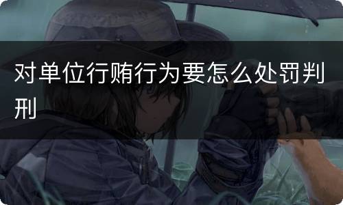 对单位行贿行为要怎么处罚判刑