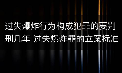 过失爆炸行为构成犯罪的要判刑几年 过失爆炸罪的立案标准
