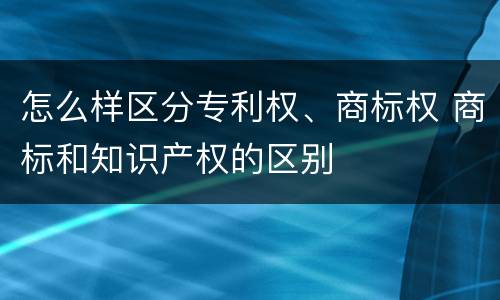怎么样区分专利权、商标权 商标和知识产权的区别