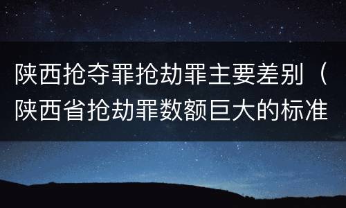陕西抢夺罪抢劫罪主要差别（陕西省抢劫罪数额巨大的标准）