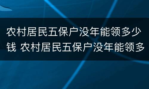 农村居民五保户没年能领多少钱 农村居民五保户没年能领多少钱补贴