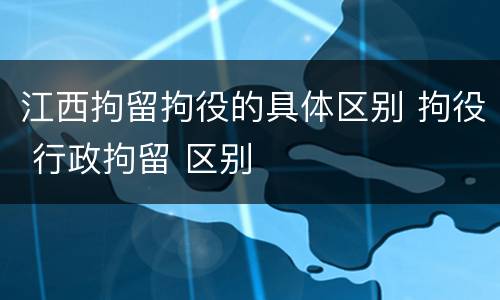 江西拘留拘役的具体区别 拘役 行政拘留 区别