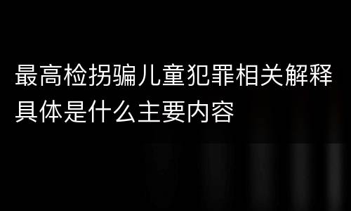 最高检拐骗儿童犯罪相关解释具体是什么主要内容