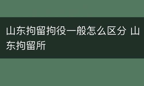 山东拘留拘役一般怎么区分 山东拘留所
