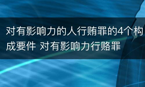对有影响力的人行贿罪的4个构成要件 对有影响力行赂罪