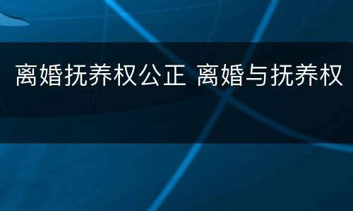 离婚抚养权公正 离婚与抚养权