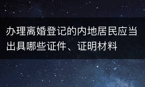 办理离婚登记的内地居民应当出具哪些证件、证明材料