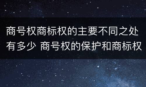 商号权商标权的主要不同之处有多少 商号权的保护和商标权的保护一样是全国性范围的