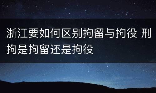浙江要如何区别拘留与拘役 刑拘是拘留还是拘役